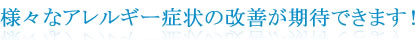 様々なアレルギー症状の改善が期待できます!